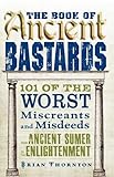 The Book of Ancient Bastards: 101 of the Worst Miscreants and Misdeeds from Ancient Sumer to the Enl by Brian Thornton