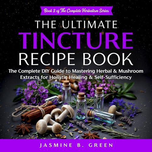 The Ultimate Tincture Recipe Book: The Complete DIY Guide to Mastering Herbal & Mushroom Extracts for Holistic Healing & Self-Sufficiency (The Complete Herbalism Series)