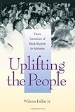 Uplifting the People: Three Centuries of Black Baptists in Alabama (Religion & American Culture) by Wilson Fallin Jr.