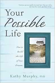 Your Possible Life: How To Build The Life Of Your Dreams: Kathy Murphy