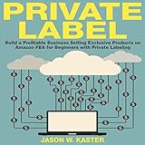 Private Label: 7 Steps to Earning 1K to 5K per Month Selling Exclusive Products on Amazon FBA for Beginners with Private Labeling