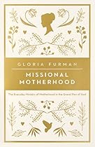 Missional Motherhood: The Everyday Ministry of Motherhood in the Grand Plan of God
