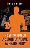 How to Build a Slightly Above-Average Body by Nate Botsis