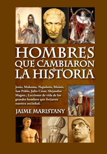 Hombres que cambiaron la historia: Jesús, Mahoma, Napoleón, Moisés, San Pablo, Julio César, Alejandro Magno,, Lecciones de vida de los grandes hombres que forjaron nuestra sociedad. (Spanish Edition)