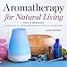 Aromatherapy for Natural Living: The A-Z Reference of Essential Oils Remedies for Health, Beauty, and the Home