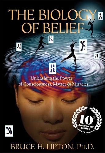 The Biology of Belief: Unleashing the Power of Consciousness, Matter, and Miracles