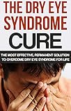 The Dry Eye Syndrome Cure: The Most Effective, Permanent Solution To Overcome Dry Eye Syndrome For Life (Dry Eyes Treatment, Tearing, Dry Eye Disease, ... dry eye syndome, Red eye)