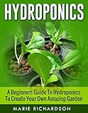 Hydroponics: A Beginners Guide to Hydroponics to Create your Own Amazing Garden (Hydroponics, Aquaponics, Gardening, Herbs, Growing,) by Marie Richardson