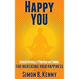 Happy You: How to be happy, find joy, love and spirituality with these scientifically proven methods for increasing your happiness