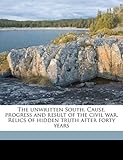 The unwritten South. Cause, progress and result of the civil war. Relics of hidden truth after forty years