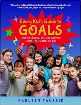Every Kid's Guide to Goals: How to Choose, Set, and Achieve Goals That Matter to You., by Karleen Tauszik Every Kid's Guide to Goals: How to Choose, Set, and Achieve Goals That Matter to You., by Karleen Tauszik