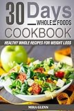 Whole: 30 Days Whole Foods Cookbook - Healthy Whole Recipes for Weight Loss