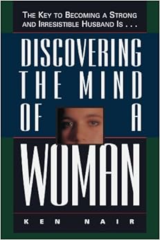 Discovering The Mind Of A Woman: The Key To Becoming A Strong And Irresistible Husband Is...