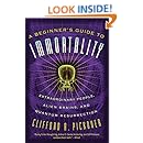 A Beginner's Guide to Immortality: Extraordinary People, Alien Brains, and Quantum Resurrection