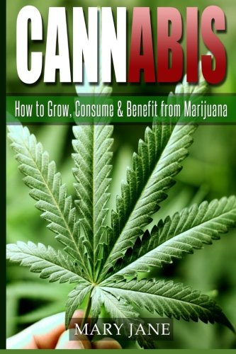 Cannabis: How to Grow, Consume & Benefit from Marijuana (Cannabis, Marijuana)