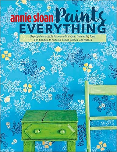 Annie Sloan Paints Everything: Step-by-step projects for your entire home, from walls, floors, and furniture, to curtains, blinds, pillows, and shades