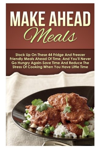 Make Ahead Meals: Stock Up On These 44 Fridge And Freezer Friendly Meals Ahead Of Time, And You'll Never Go Hungry Again-Save Time And Reduce The ... Cooker Recipes, Make Ahead Paleo) (Volume 7)