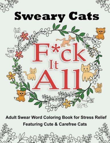 Sweary Cats: F*ck It All - Adult Swear Word Coloring Book for Stress Relief Featuring Cute & Carefree Cats (Relaxation, Mindfulness, Sweary Coloring Book)