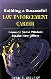 Building a Successful Law Enforcement Career: Common Sense Wisdom for the New Officer