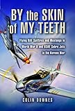 By the Skin of my Teeth: The Memoirs of an RAF Mustang Pilot in World War II and of Flying Sabres with USAF in Korea