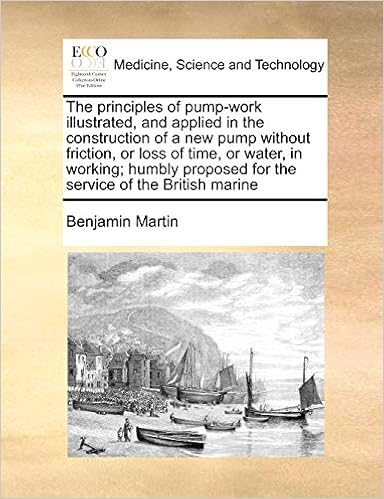 The principles of pump-work illustrated, and applied in the construction of a new pump without friction, or loss of time, or water, in working humbly proposed for the service of the British marine