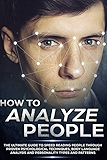 How to Analyze People: The Ultimate Guide to Speed Reading People Through Proven Psychological Techniques, Body Language Analysis and Personality Types and Patterns