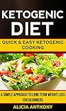 Ketogenic Diet: Quick And Easy Ketogenic Cooking (A Simple Approach To Long Term Weight Loss For Beginners)