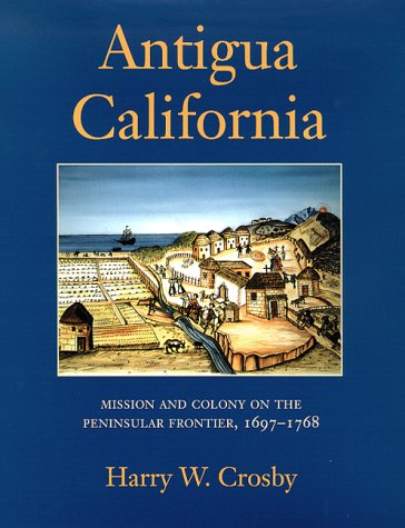 Antigua California: Mission and Colony on the Peninsular Frontier, 1697-1768 (University of Arizona by Harry W. Crosby