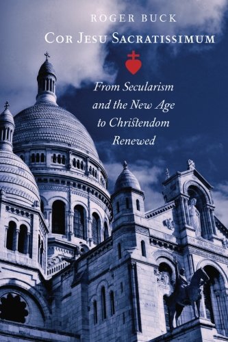 Cor Jesu Sacratissimum: From Secularism and the New Age to Christendom Renewed