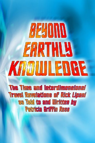 Beyond Earthly Knowledge: The Time and Interdimensional Travel Revelations of Rick Lipani as Told to and Written by Patricia Griffin Ress