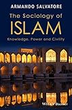 Armando Salvatore, "Sociology of Islam: Knowledge, Power, Civility" (Wiley, 2016)