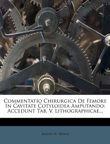 Commentatio Chirurgica De Femore In Cavitate Cotyloidea Amputando: Accedunt Tab. V. Lithographicae...