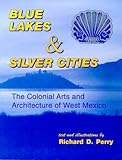 Blue Lakes and Silver Cities: The Colonial Arts and Architecture of West Mexico by Richard D. Perry