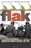 Flak: German Anti-Aircraft Defenses, 1914-1945 by Edward B. Westermann