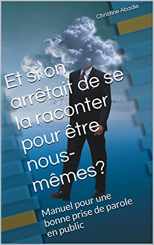Et si on arrêtait de se la raconter pour être nous-mêmes?: Manuel pour une bonne prise de parole by Christine Abadie