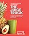 The Juice Truck: A Guide to Juicing, Smoothies, Cleanses and Living a Plant-Based Lifestyle by Zach Berman, Ryan Slater