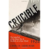 Crucible: The Long End of the Great War and the Birth of a New World, 1917-1924