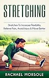 Stretching: Stretches To Increase Flexibility, Relieve Pain, Avoid Injury & Move Better by 