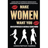 Make Women Want You: How to Effortlessly & Naturally Seduce Women: Learn How to Approach Women with Confidence and Communicat