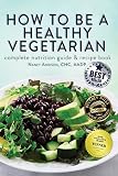 How to Be a Healthy Vegetarian: Complete Nutrition Guide & Recipe Book How to Be a Healthy Vegetarian: Complete Nutrition Guide & Recipe Book