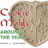Cookie Molds Around the Year: An Almanac of Molds, Cookies, and Other Treats for Christmas, New Year's, Valentine's Day, Easter, Halloween, Thanksgiving, Other Holidays, and Every Season