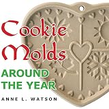 Cookie Molds Around the Year: An Almanac of Molds, Cookies, and Other Treats for Christmas, New Year