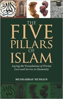 The Five Pillars of Islam: Laying the Foundations of Divine Love and Service to Humanity, by Musharraf Hussain The Five Pillars of Islam: Laying the Foundations of Divine Love and Service to Humanity, by Musharraf Hussain