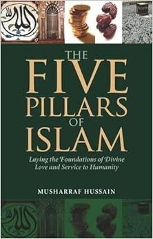 The Five Pillars of Islam: Laying the Foundations of Divine Love and Service to Humanity, by Musharraf Hussain