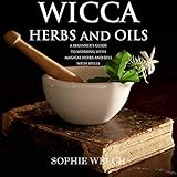 Wicca Herbal Magic: Wicca Herbal Book with Simple Spells: Guide for Creating a Magical Garden, Magical Spells, Baths, Wicca Oils and Teas by 