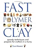 Fast Polymer Clay: Speedy Techniques and Projects for Crafters in a Hurry by Sue Heaser
