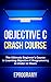 Objective C: Crash Course - The Ultimate Beginner's Course to Learning Objective C Programming in Under 12 Hours