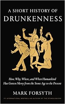 A Short History of Drunkenness: How, Why, Where, and When Humankind Has Gotten Merry from the Stone Age to the Present, by Mark Forsyth