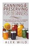 Canning And Preserving For Beginners: Your Complete Guide To Canning And Preserving Food In Jars (Be Canning And Preserving For Beginners: Your Complete Guide To Canning And Preserving Food In Jars (Be
