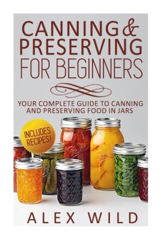 Canning And Preserving For Beginners: Your Complete Guide To Canning And Preserving Food In Jars (Be Canning And Preserving For Beginners: Your Complete Guide To Canning And Preserving Food In Jars (Be